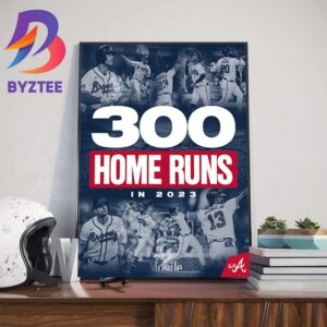 The 2023 Atlanta Braves Are The Third Team In MLB History To Hit 300 Home Runs In A Season Wall Decor Poster Canvas